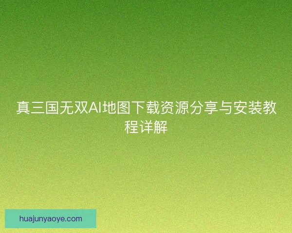 真三国无双AI地图下载资源分享与安装教程详解