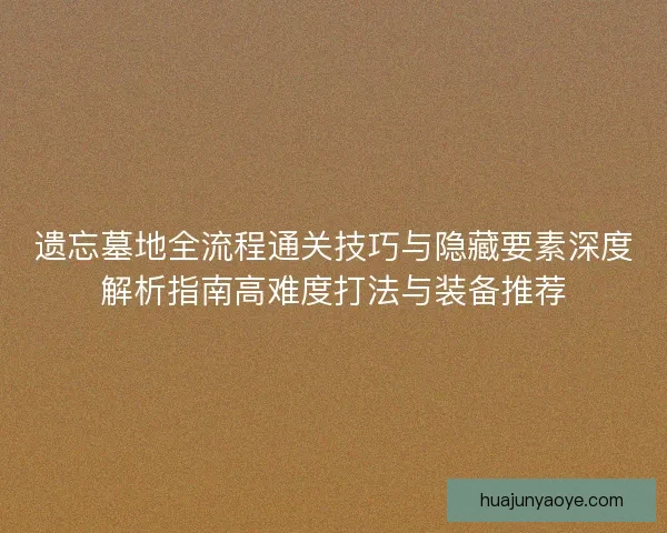 遗忘墓地全流程通关技巧与隐藏要素深度解析指南高难度打法与装备推荐
