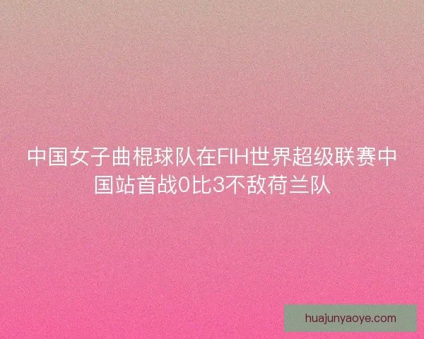 中国女子曲棍球队在FIH世界超级联赛中国站首战0比3不敌荷兰队
