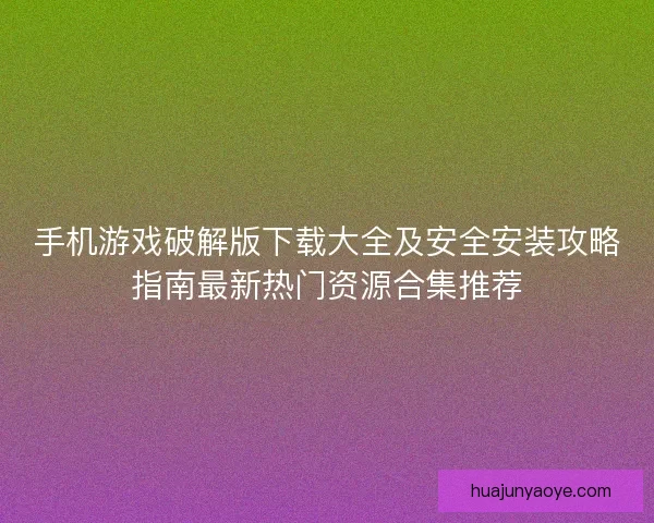 手机游戏破解版下载大全及安全安装攻略指南最新热门资源合集推荐
