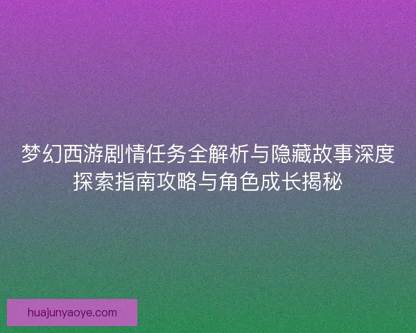 梦幻西游剧情任务全解析与隐藏故事深度探索指南攻略与角色成长揭秘