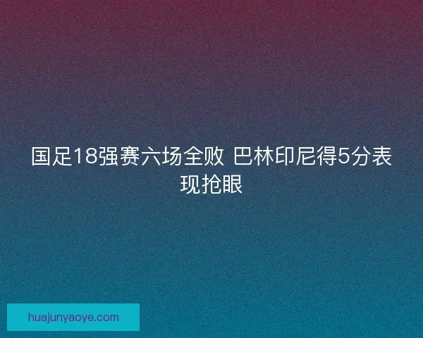 国足18强赛六场全败 巴林印尼得5分表现抢眼